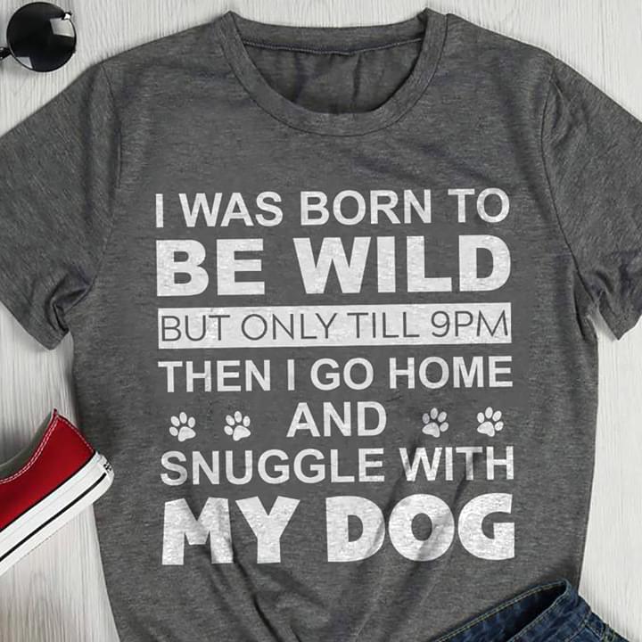 I Was Born To Be Wild But Only Till 9PM Then I Go Home And Snuggle Wiht My Dog Shirt I Was Born To Be Wild But Only Till 9PM Then I Go Home And Snuggle Wiht My Dog Shirt