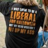 I Was Going To Be A Liberal For Halloween But My Head Wouldn’t Fit Up My Ass Shirt
