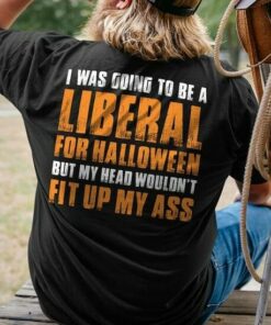 I Was Going To Be A Liberal For Halloween But My Head Wouldn’t Fit Up My Ass Shirt I Was Going To Be A Liberal For Halloween But My Head Wouldn’t Fit Up My Ass Shirt