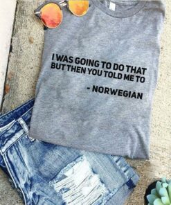 I Was Going To Do That But Then You Told Me To Norwegian Shirt