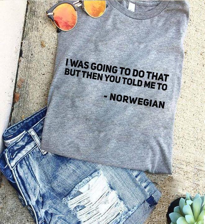 I Was Going To Do That But Then You Told Me To Norwegian Shirt I Was Going To Do That But Then You Told Me To Norwegian Shirt