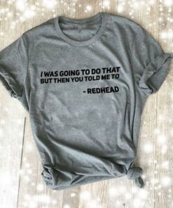 I Was Going To Do That But Then You Told Me To Red Head Shirt