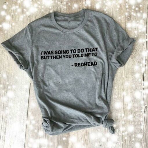I Was Going To Do That But Then You Told Me To Red Head Shirt