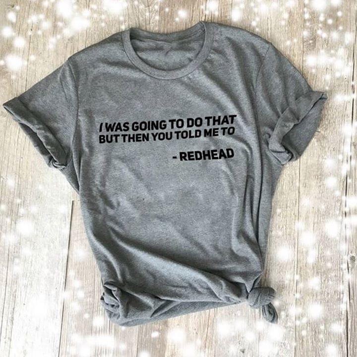 I Was Going To Do That But Then You Told Me To Red Head Shirt I Was Going To Do That But Then You Told Me To Red Head Shirt