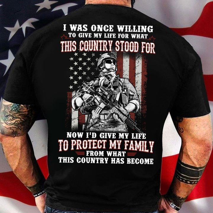 I Was Once Willing To Give My Life For What This Country Stood For Now I'd Give My Life To Protect My Family Veteran American Soldier Shirt I Was Once Willing To Give My Life For What This Country Stood For Now I'd Give My Life To Protect My Family Veteran American Soldier Shirt