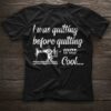 I Was Quilting Before Quilting Was Cool Shirt