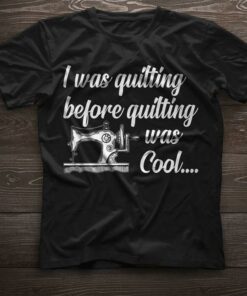 I Was Quilting Before Quilting Was Cool Shirt I Was Quilting Before Quilting Was Cool Shirt