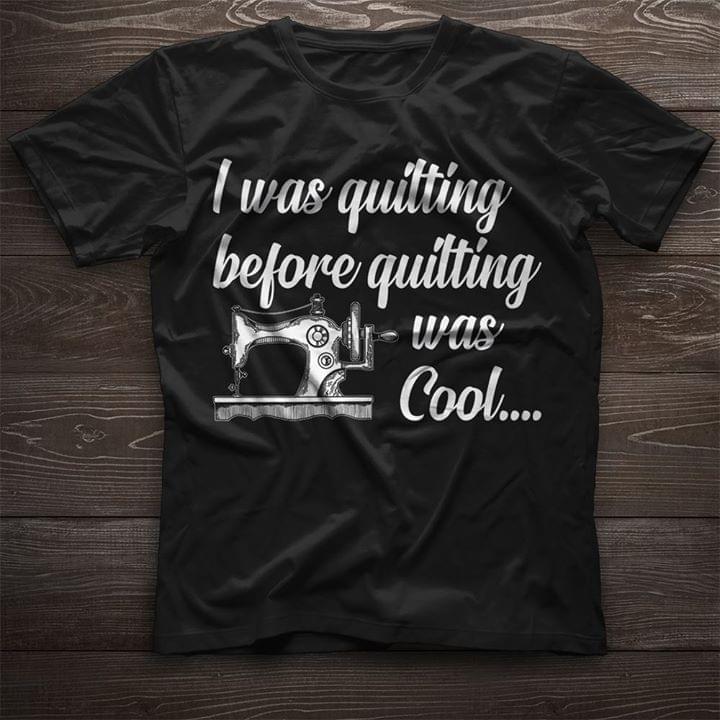 I Was Quilting Before Quilting Was Cool Shirt I Was Quilting Before Quilting Was Cool Shirt