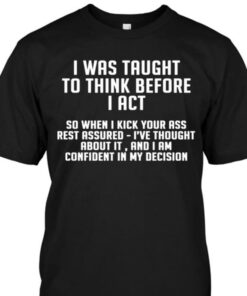 I Was Taught To Think Before I Act So When I Kick Your Ass Shirt I Was Taught To Think Before I Act So When I Kick Your Ass Shirt