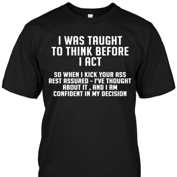 I Was Taught To Think Before I Act So When I Kick Your Ass Shirt I Was Taught To Think Before I Act So When I Kick Your Ass Shirt