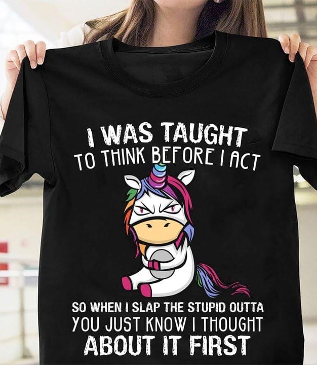 I Was Taught To Think Before I Act So When I Slap The Stupid Outta You Just Know I Thought About It First Angry Cartoon Unicorn Shirt I Was Taught To Think Before I Act So When I Slap The Stupid Outta You Just Know I Thought About It First Angry Cartoon Unicorn Shirt