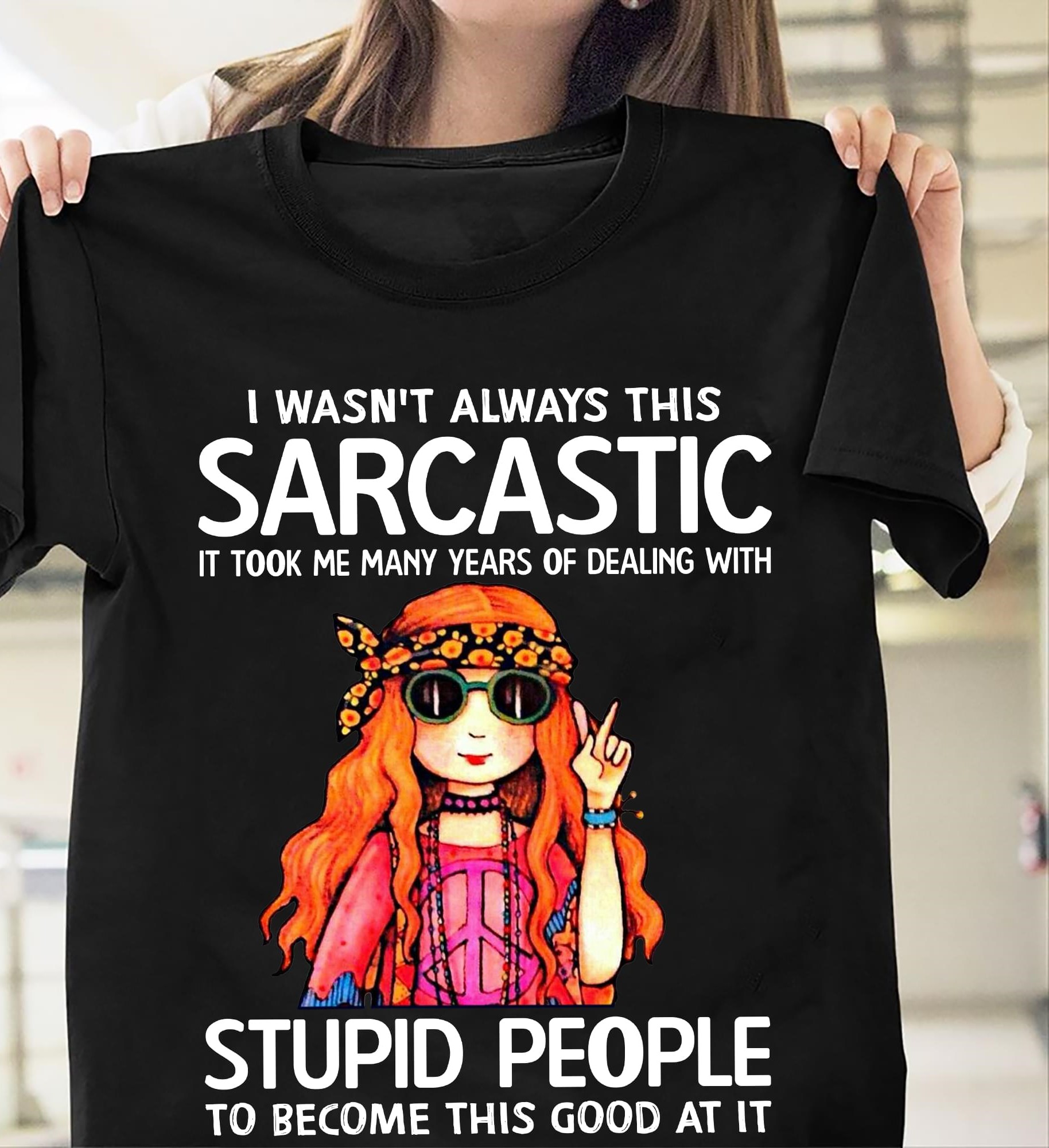 I Wasn't Always This Sarcastic It Took Me Many Years Of Dealing With Stupid People To Become This Good At It Hippie Girl Shirt I Wasn't Always This Sarcastic It Took Me Many Years Of Dealing With Stupid People To Become This Good At It Hippie Girl Shirt