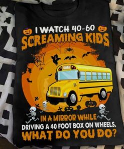 I Watch 40-60 Screaming Kids In A Mirror While Driving A 40 Foot Box On Wheel What Do You Do Bus Halloween Shirt I Watch 40-60 Screaming Kids In A Mirror While Driving A 40 Foot Box On Wheel What Do You Do Bus Halloween Shirt