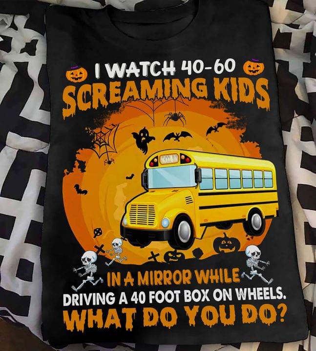 I Watch 40-60 Screaming Kids In A Mirror While Driving A 40 Foot Box On Wheel What Do You Do Bus Halloween Shirt I Watch 40-60 Screaming Kids In A Mirror While Driving A 40 Foot Box On Wheel What Do You Do Bus Halloween Shirt
