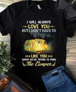 I Will Always Love You But I Don’t Have To Like You When We’re Trying To Park The Camper Shirt I Will Always Love You But I Don’t Have To Like You When We’re Trying To Park The Camper Shirt