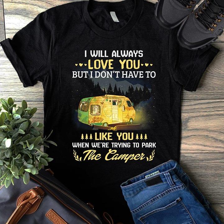 I Will Always Love You But I Don't Have To Like You When We're Trying To Park The Camper Shirt I Will Always Love You But I Don't Have To Like You When We're Trying To Park The Camper Shirt