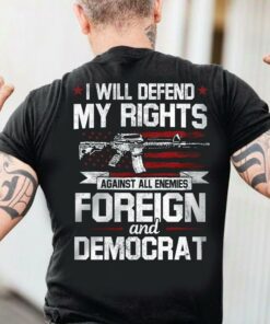 I Will Defend My Rights Against All Enemies Foreign And Democrat Guns Shirt I Will Defend My Rights Against All Enemies Foreign And Democrat Guns Shirt