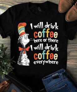 I Will Drink Coffee Here Or There I Will Drink Coffee Everywhere Shirt I Will Drink Coffee Here Or There I Will Drink Coffee Everywhere Shirt