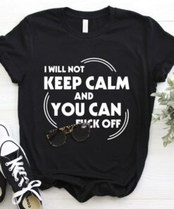 I Will Not Keep Calm And You Can Fuck Off Shirt I Will Not Keep Calm And You Can Fuck Off Shirt