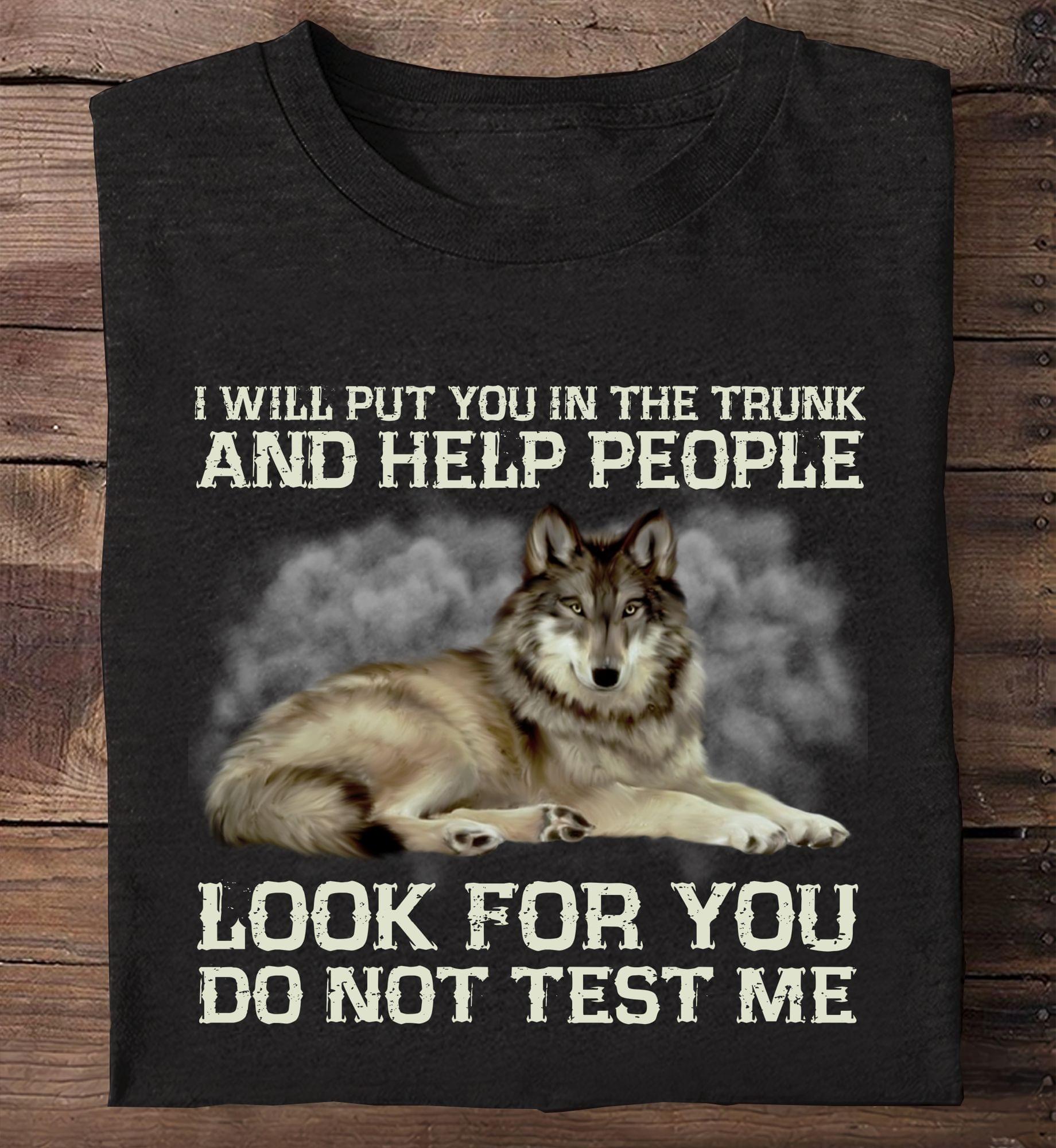 I Will Put You In The Trunk And Help People Look For You Do Not Test Me Wolf Animals Shirt I Will Put You In The Trunk And Help People Look For You Do Not Test Me Wolf Animals Shirt