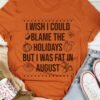 I Wish I Could Blame The Holidays But I Was Fat In August Pumpkins Apple Shirt
