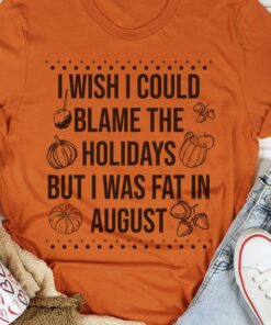 I Wish I Could Blame The Holidays But I Was Fat In August Pumpkins Apple Shirt
