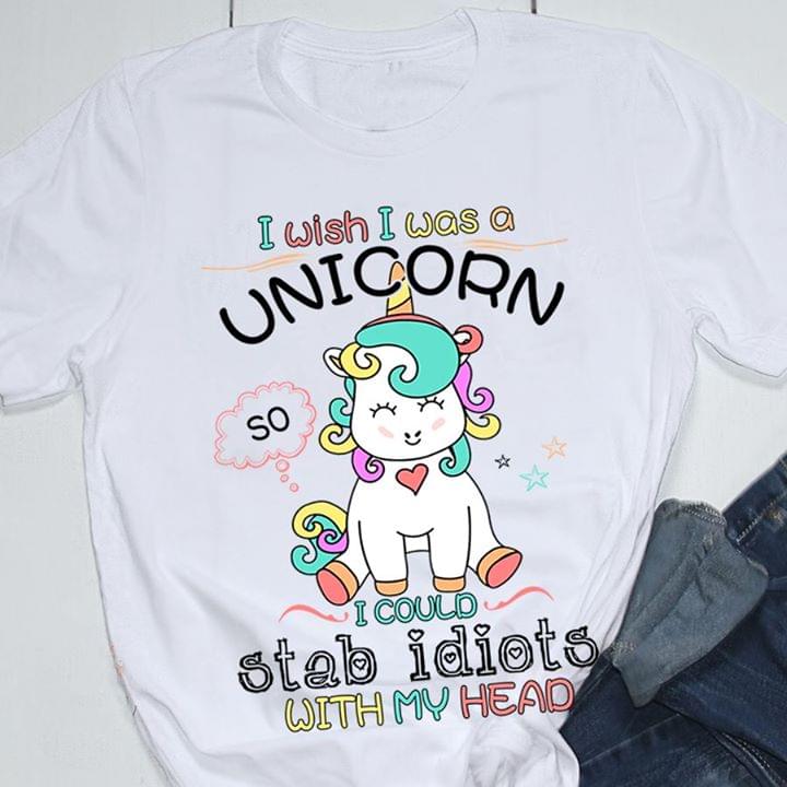 I Wish I Was A Uinicorn I Could Stab Idiots With My Head Shirt I Wish I Was A Uinicorn I Could Stab Idiots With My Head Shirt