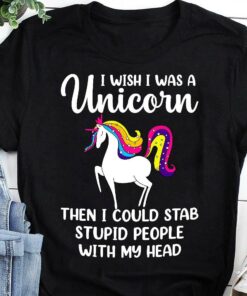 I Wish I Was A Unicorn Then I Could Stab Stupid People With My Head Unicorn Shirt I Wish I Was A Unicorn Then I Could Stab Stupid People With My Head Unicorn Shirt