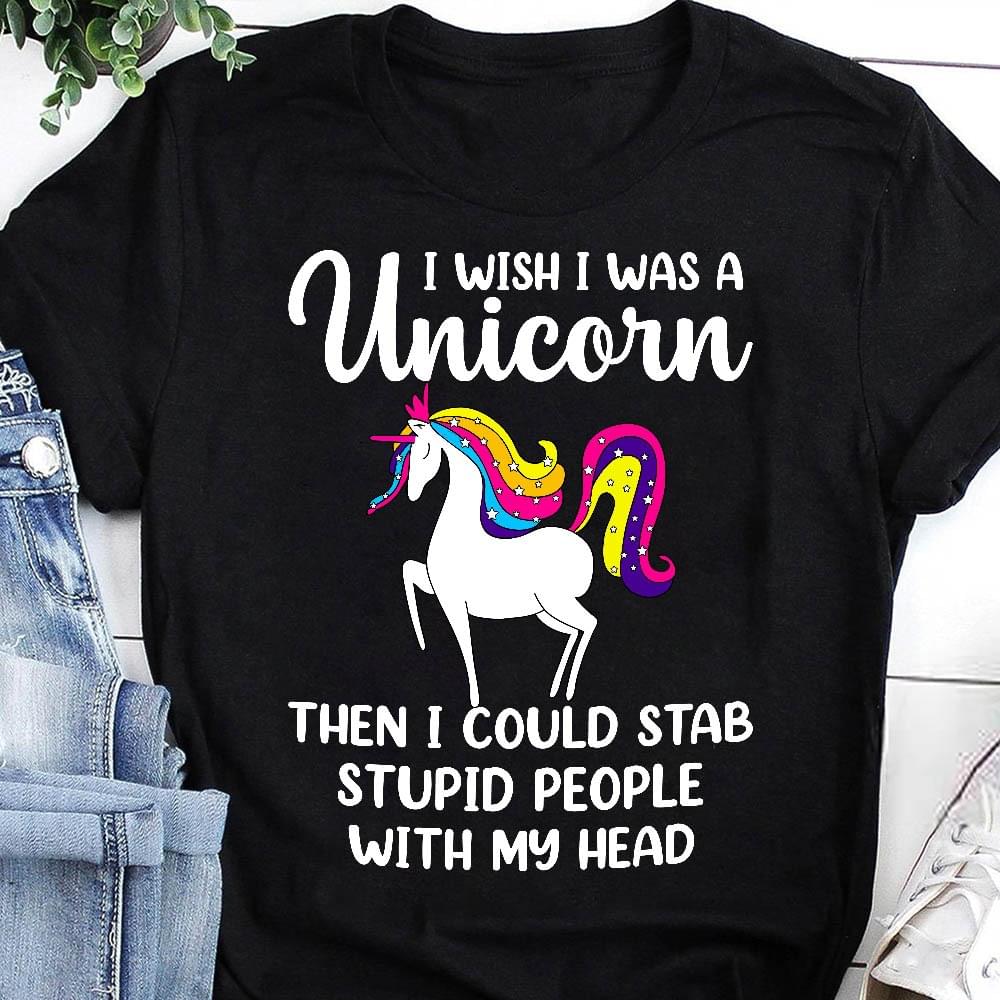 I Wish I Was A Unicorn Then I Could Stab Stupid People With My Head Unicorn Shirt I Wish I Was A Unicorn Then I Could Stab Stupid People With My Head Unicorn Shirt
