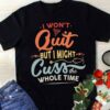 I Won’t Quit But I Might Cuss The Whole Time Shirt