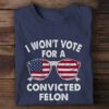I Won’t Vote For A Convited Felon Shirt