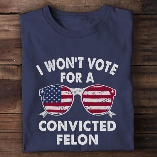I Won't Vote For A Convited Felon Shirt I Won't Vote For A Convited Felon Shirt
