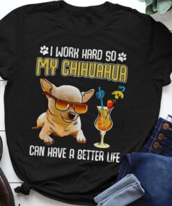 I Work Hard So My Chihuahua Can Have A Better Life Love Dog Shirt I Work Hard So My Chihuahua Can Have A Better Life Love Dog Shirt