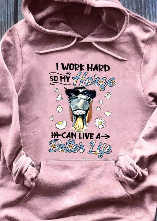 I Work Hard So My Horse Can Live A Better Life T-Shirt Sweatshirt Hoodie I Work Hard So My Horse Can Live A Better Life T-Shirt Sweatshirt Hoodie