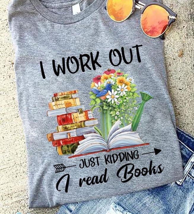 I Work Out Just Kidding I Read Books Flowers Books Knowledge Shirt I Work Out Just Kidding I Read Books Flowers Books Knowledge Shirt