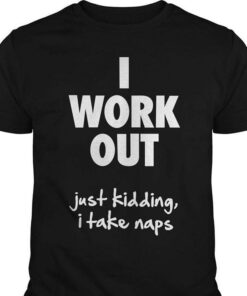 I Work Out Just Kidding I Take Naps Shirt I Work Out Just Kidding I Take Naps Shirt