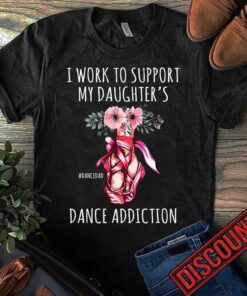 I Work To Support My Daughter’s Dance Addiction Shirt I Work To Support My Daughter’s Dance Addiction Shirt