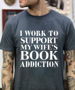 I Work To Support My Wife’s Book Addiction Shirt I Work To Support My Wife’s Book Addiction Shirt