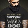 I Work To Support My Wife’s Dog Addiction Shirt