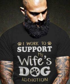 I Work To Support My Wife’s Dog Addiction Shirt I Work To Support My Wife’s Dog Addiction Shirt