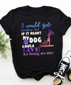 I Would Give Everything I Had If It Meant My Dog Could Live Shirt I Would Give Everything I Had If It Meant My Dog Could Live Shirt
