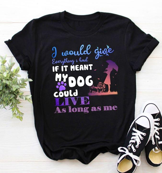 I Would Give Everything I Had If It Meant My Dog Could Live Shirt I Would Give Everything I Had If It Meant My Dog Could Live Shirt