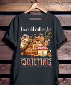 I Would Rather Be Quilting Shirt I Would Rather Be Quilting Shirt
