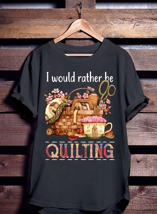 I Would Rather Be Quilting Shirt I Would Rather Be Quilting Shirt