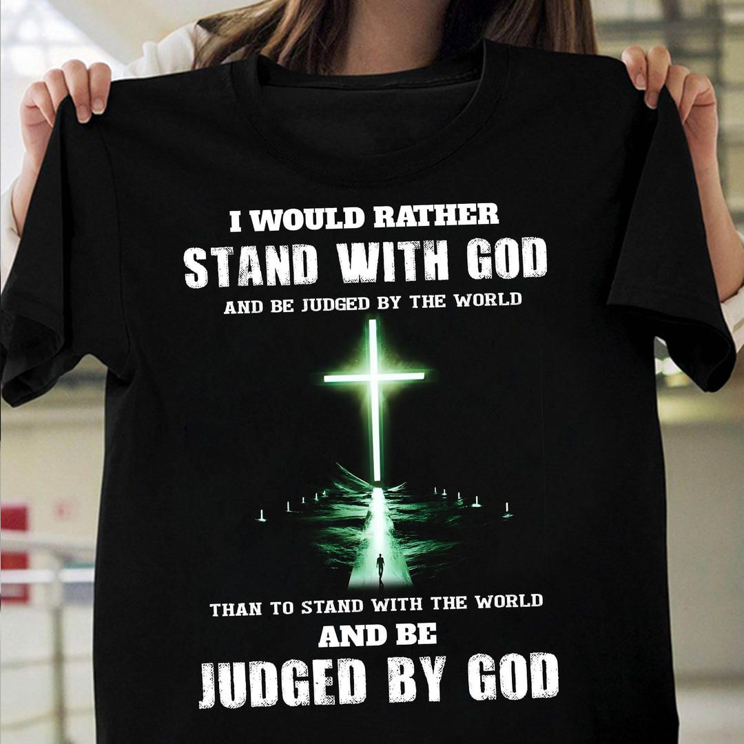 I Would Rather Stand With God Gift For Christian Shirt I Would Rather Stand With God Gift For Christian Shirt