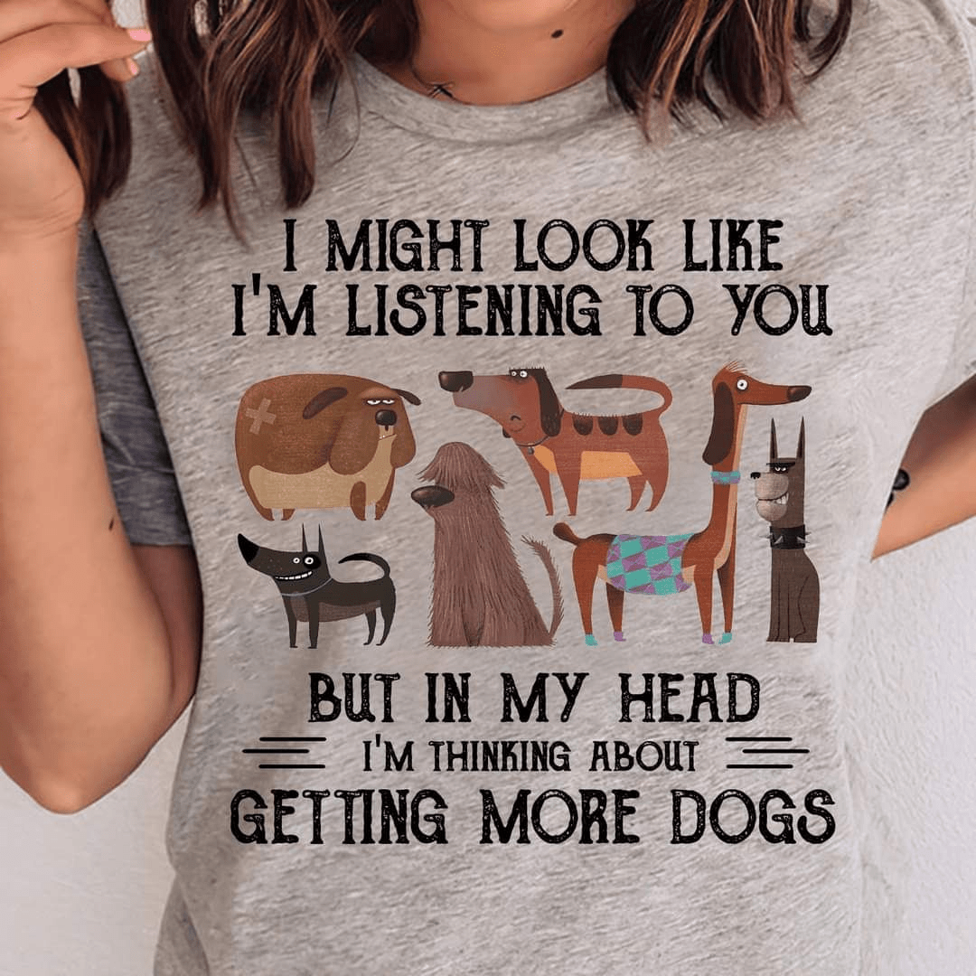 I might look like I'm listening to you but in my head I'm thinking about getting more Dogs T-Shirt I might look like I'm listening to you but in my head I'm thinking about getting more Dogs T-Shirt
