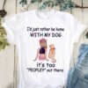 I’d Just Rather Be Home With My Dog It’s Too Peopley Out There Shirt