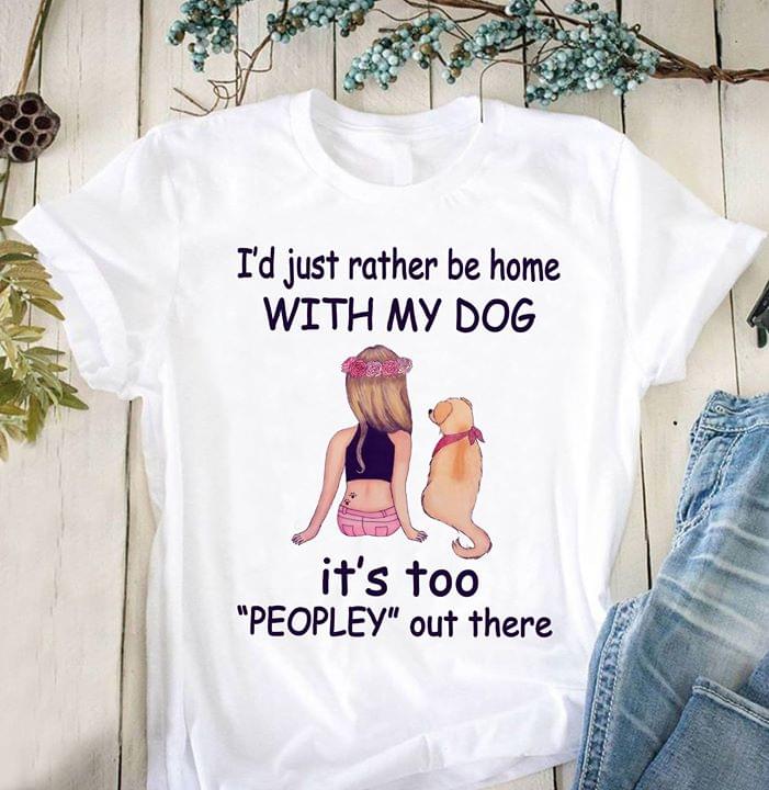I'd Just Rather Be Home With My Dog It's Too Peopley Out There Shirt I'd Just Rather Be Home With My Dog It's Too Peopley Out There Shirt