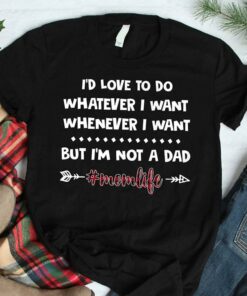 I’d Love To Do Whatever I Want Whenever I Want But I’m Not A Dad #Momlife Shirt I’d Love To Do Whatever I Want Whenever I Want But I’m Not A Dad #Momlife Shirt