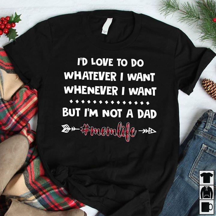 I'd Love To Do Whatever I Want Whenever I Want But I'm Not A Dad #Momlife Shirt I'd Love To Do Whatever I Want Whenever I Want But I'm Not A Dad #Momlife Shirt